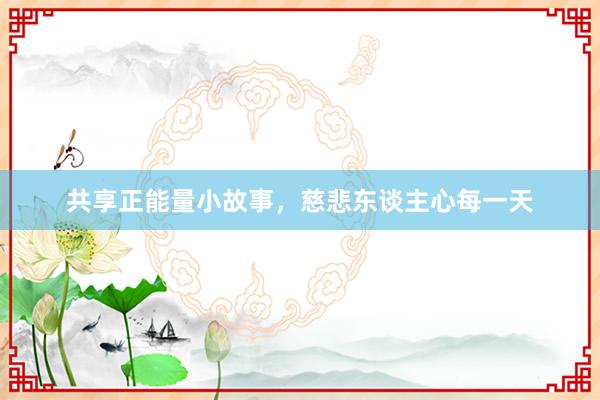 共享正能量小故事,慈悲东谈主心每一天